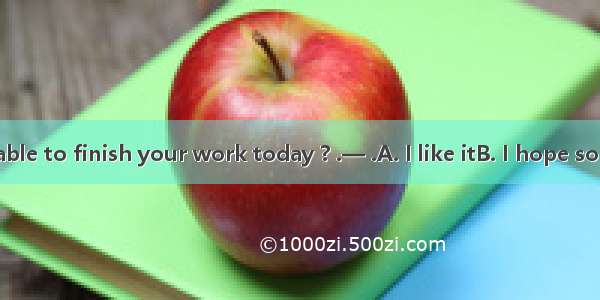 —Will you be able to finish your work today ? .— .A. I like itB. I hope so C. I’ll do soD.