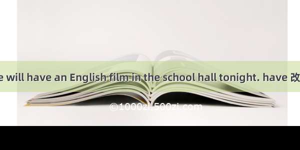 There will have an English film in the school hall tonight. have 改为 be