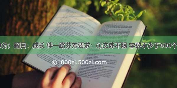 写作。（40分）题目：成长 伴一路芬芳要求：①文体不限 字数不少于600个（诗歌除外