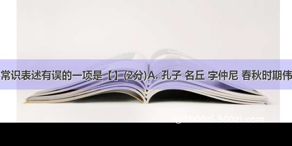 下列文学常识表述有误的一项是【】(2分)A. 孔子 名丘 字仲尼 春秋时期伟大的思想