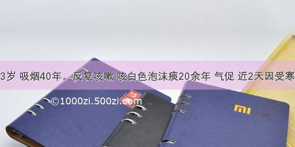 男性 63岁 吸烟40年。反复咳嗽 咳白色泡沫痰20余年 气促 近2天因受寒后出现