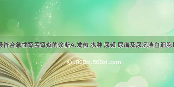 下列哪项最符合急性肾盂肾炎的诊断A.发热 水肿 尿频 尿痛及尿沉渣白细胞增多B.高血