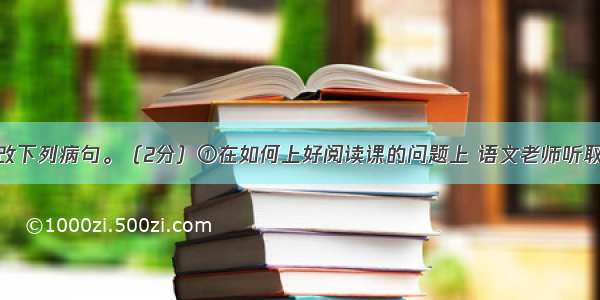 在原句上修改下列病句。（2分）①在如何上好阅读课的问题上 语文老师听取了同学们广