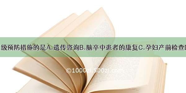 下列属于第三级预防措施的是A.遗传咨询B.脑卒中患者的康复C.孕妇产前检查D.执业性急性