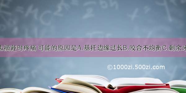 若患者感义齿摘戴时疼痛 可能的原因是A.基托边缘过长B.咬合不均衡C.剩余牙槽嵴存在较