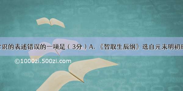 下列文学常识的表述错误的一项是（3分）A. 《智取生辰纲》选自元末明初时期 施耐庵