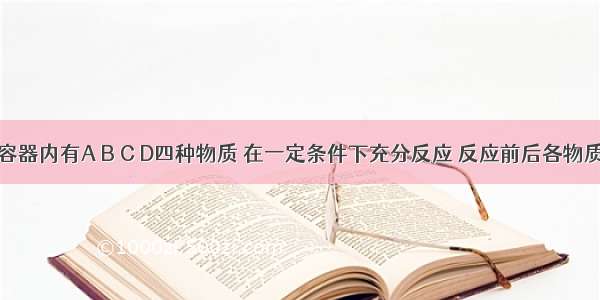 在一密闭容器内有A B C D四种物质 在一定条件下充分反应 反应前后各物质的质量如