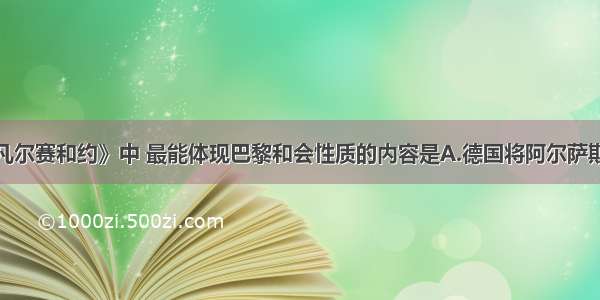 单选题在《凡尔赛和约》中 最能体现巴黎和会性质的内容是A.德国将阿尔萨斯和洛林归还