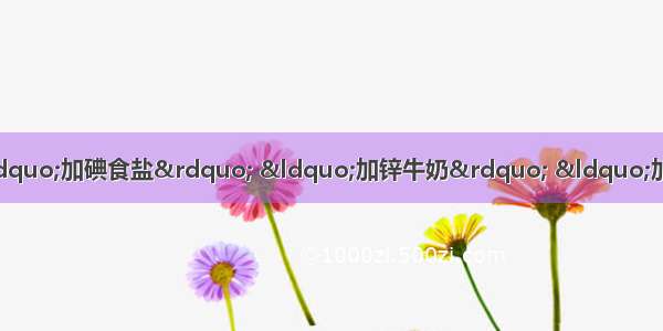 人们的日常生活中经常遇到“加碘食盐” “加锌牛奶” “加铁酱油” 这里的碘 锌 