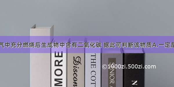 某物质在氧气中充分燃烧后生成物中含有二氧化碳 据此可判断该物质A.一定是木炭B.一定