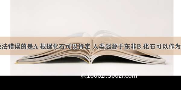 多选题下列说法错误的是A.根据化石可以肯定 人类起源于东非B.化石可以作为研究生物进化