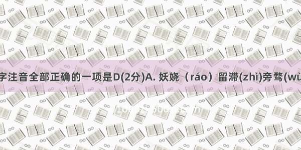 下列加点字注音全部正确的一项是D(2分)A. 妖娆（ráo）留滞(zhì)旁骛(wù)骈进(bìn