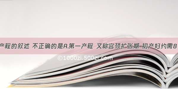 下列关于产程的叙述 不正确的是A.第一产程 又称宫颈扩张期 初产妇约需8～10小时 