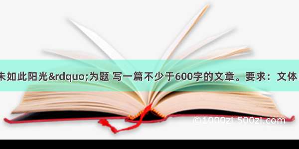 请以“从未如此阳光”为题 写一篇不少于600字的文章。要求：文体自选 诗歌除外 不