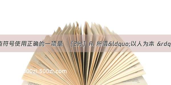 下列句子中 标点符号使用正确的一项是  （2分）A. 所谓“以人为本 ”在很大程度