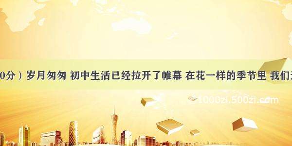 作文：（40分）岁月匆匆 初中生活已经拉开了帷幕 在花一样的季节里 我们逐渐学会了