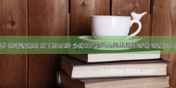 男性 69岁 因呼吸困难 双下肢水肿 少尿2天入院。既往慢性咳嗽 咳痰25年 冬季加