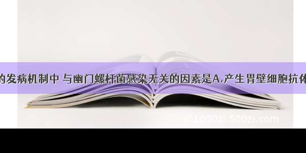 在慢性胃炎的发病机制中 与幽门螺杆菌感染无关的因素是A.产生胃壁细胞抗体B.分泌空泡