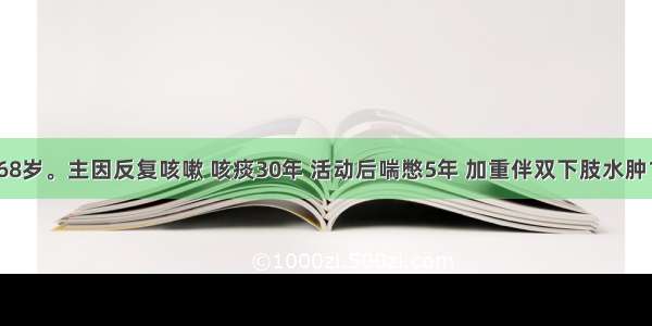 患者 女 68岁。主因反复咳嗽 咳痰30年 活动后喘憋5年 加重伴双下肢水肿1周入院。