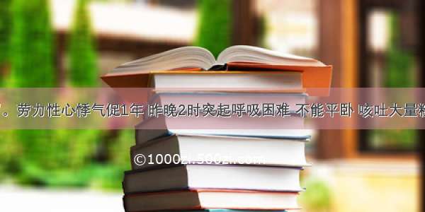 女性 22岁。劳力性心悸气促1年 昨晚2时突起呼吸困难 不能平卧 咳吐大量粉红色泡沫