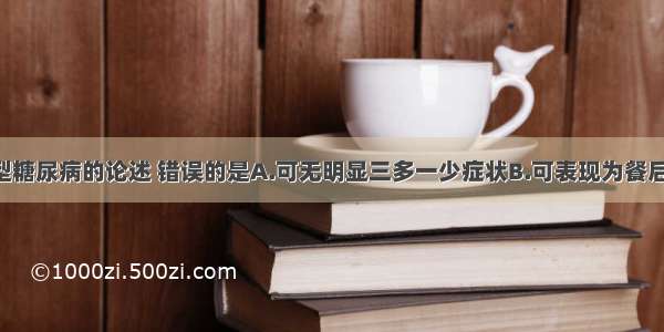 下列关于2型糖尿病的论述 错误的是A.可无明显三多一少症状B.可表现为餐后反应性低血