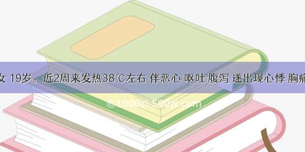 患者 女 19岁。近2周来发热38℃左右 伴恶心 呕吐 腹泻 遂出现心悸 胸痛 呼吸