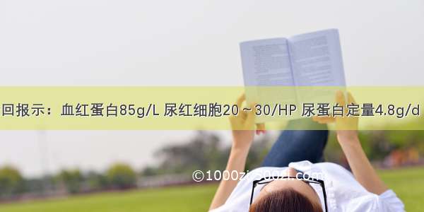 提示：检查回报示：血红蛋白85g/L 尿红细胞20～30/HP 尿蛋白定量4.8g/d 肾功示：Sc