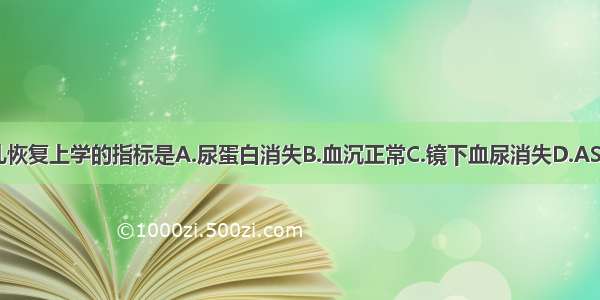 急性肾炎小儿恢复上学的指标是A.尿蛋白消失B.血沉正常C.镜下血尿消失D.ASO正常E.阿迪