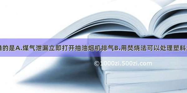 下列说法正确的是A.煤气泄漏立即打开抽油烟机排气B.用焚烧法可以处理塑料垃圾C.用过滤