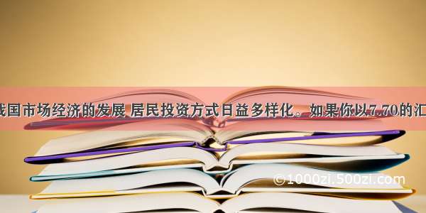 单选题随着我国市场经济的发展 居民投资方式日益多样化。如果你以7.70的汇率卖出1万美