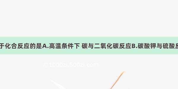 下列反应属于化合反应的是A.高温条件下 碳与二氧化碳反应B.碳酸钾与硫酸反应C.镁与稀