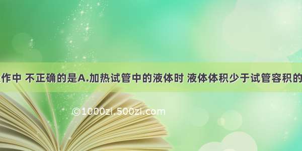 下列实验操作中 不正确的是A.加热试管中的液体时 液体体积少于试管容积的B.过滤操作