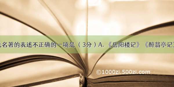 下列对有关名著的表述不正确的一项是 （3分）A. 《岳阳楼记》《醉翁亭记》分别是范