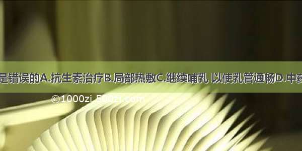 下列哪项处理是错误的A.抗生素治疗B.局部热敷C.继续哺乳 以使乳管通畅D.中药E.必要时手术