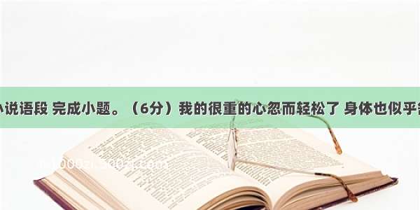 阅读下面小说语段 完成小题。（6分）我的很重的心忽而轻松了 身体也似乎舒展到说不