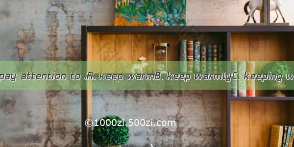 In winter  we must pay attention to .A. keep warmB. keep warmlyC. keeping warmD. keeping w