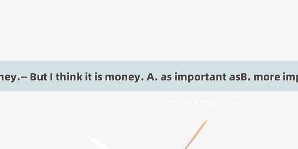 — Health is money.— But I think it is money. A. as important asB. more important than  C.