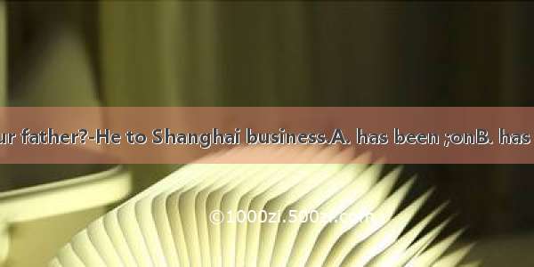 ---Where is your father?-He to Shanghai business.A. has been ;onB. has gone; forC. has