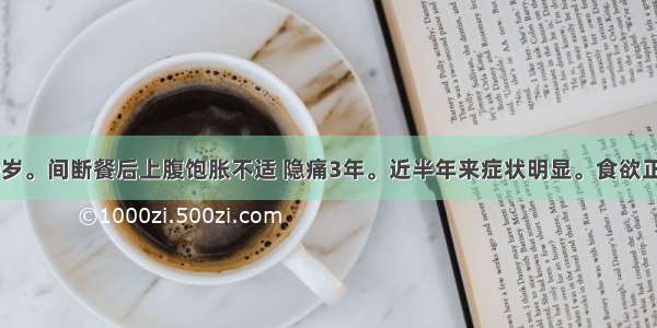 患者女 50岁。间断餐后上腹饱胀不适 隐痛3年。近半年来症状明显。食欲正常 体重无