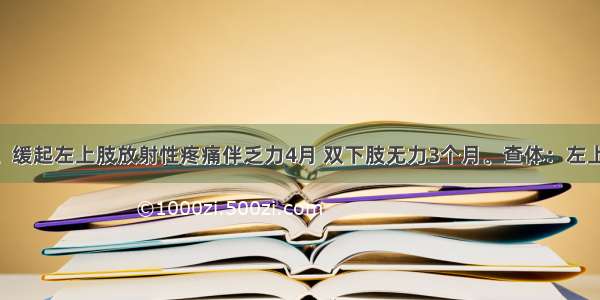 男性 60岁。缓起左上肢放射性疼痛伴乏力4月 双下肢无力3个月。查体：左上肢肌力3级