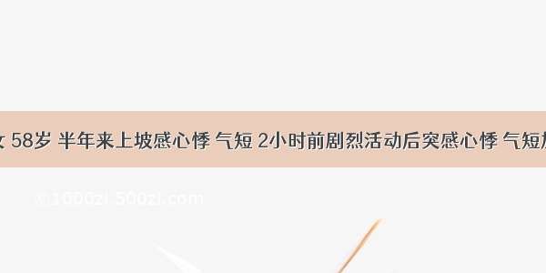 患者 女 58岁 半年来上坡感心悸 气短 2小时前剧烈活动后突感心悸 气短加重 咳