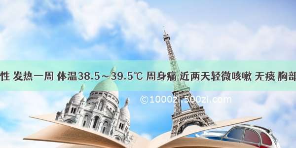 患者 女性 发热一周 体温38.5～39.5℃ 周身痛 近两天轻微咳嗽 无痰 胸部查体无