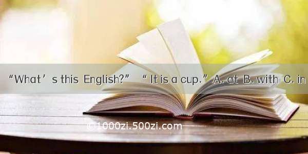 “What’s this  English?” “ It is a cup.”A. at  B. with  C. in