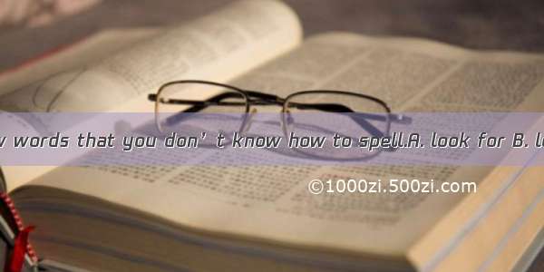 You should the new words that you don’t know how to spell.A. look for B. look upC. look af