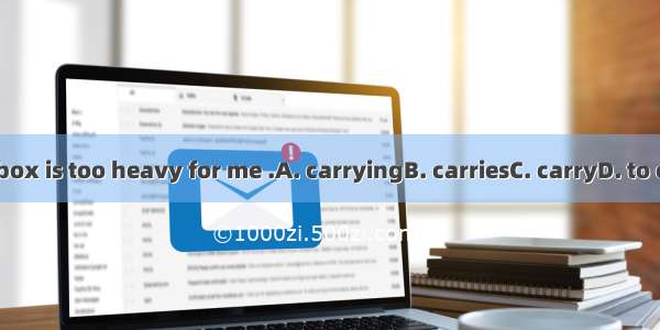 The box is too heavy for me .A. carryingB. carriesC. carryD. to carry