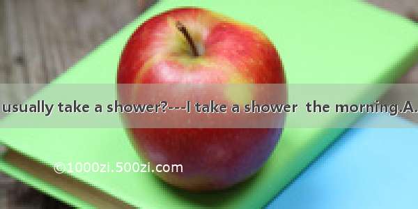 ---When do you usually take a shower?---I take a shower  the morning.A. atB. inC. onD. of