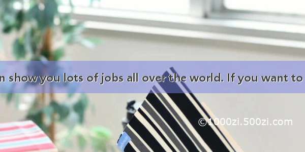 The Internet can show you lots of jobs all over the world. If you want to find a job on th