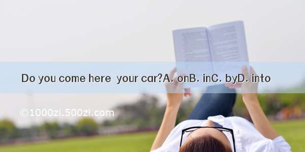 Do you come here  your car?A. onB. inC. byD. into