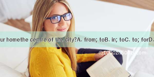 How far is ityour homethe centre of the city?A. from; toB. in; toC. to; forD. from; into