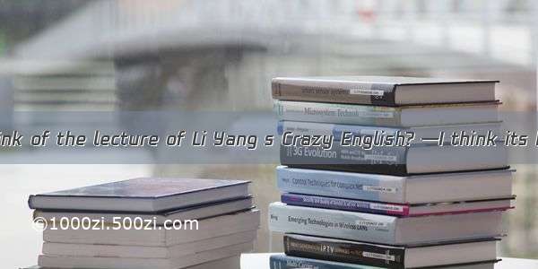 —What do you think of the lecture of Li Yang s Crazy English? —I think its but someone th
